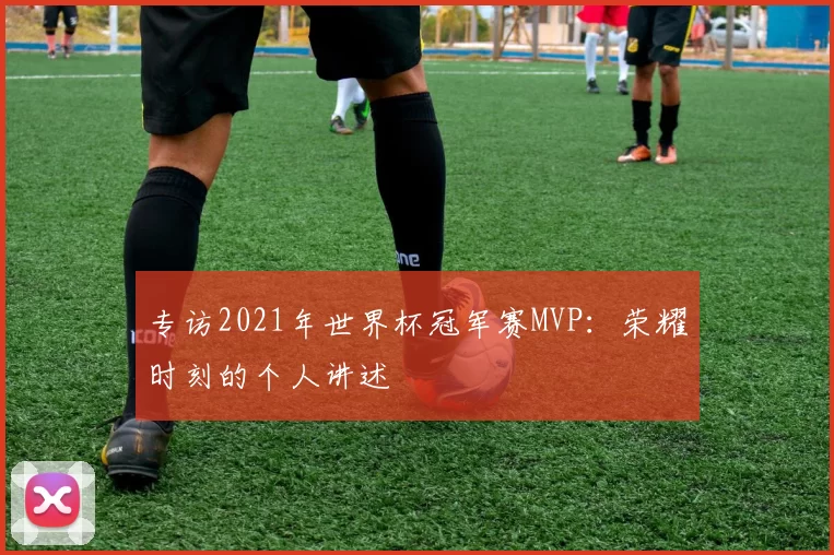 专访2021年世界杯冠军赛MVP:荣耀时刻的个人讲述