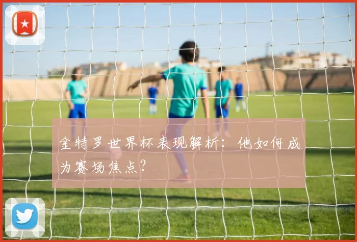 金特罗世界杯表现解析:他如何成为赛场焦点?