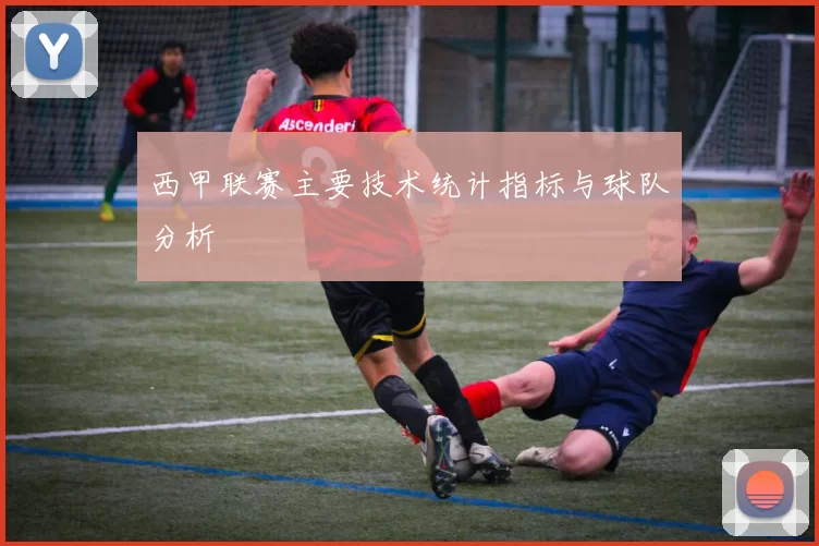 西甲联赛主要技术统计指标与球队分析
