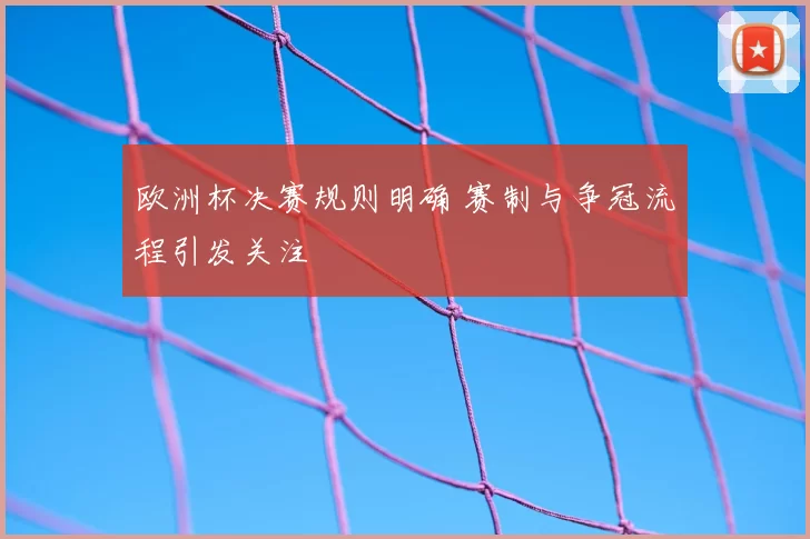 欧洲杯决赛规则明确 赛制与争冠流程引发关注