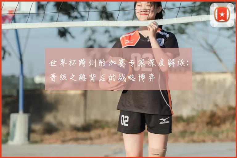 世界杯跨州附加赛专家深度解读：晋级之路背后的战略博弈