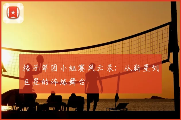 格子军团小组赛风云录:从新星到巨星的淬炼舞台