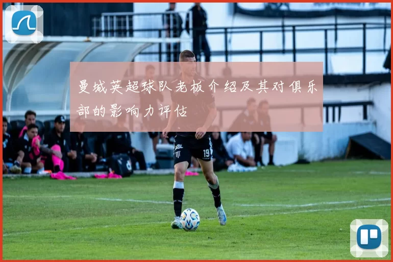 曼城英超球队老板介绍及其对俱乐部的影响力评估