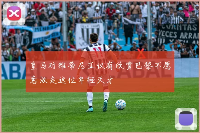 皇马对维蒂尼亚仅有欣赏巴黎不愿意放走这位年轻天才