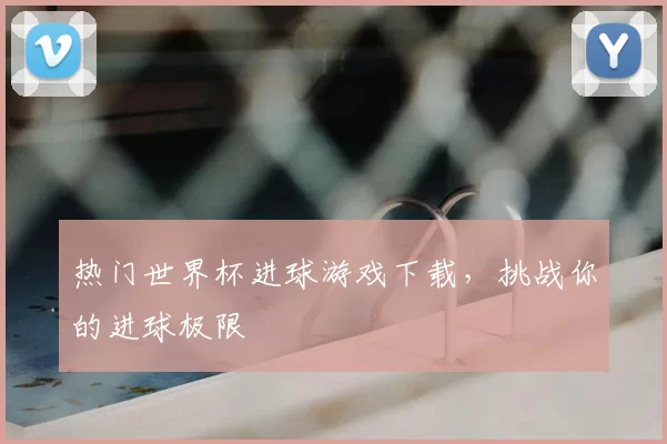 热门世界杯进球游戏下载,挑战你的进球极限
