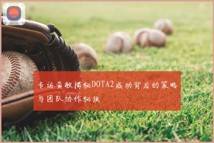 专访黄敏揭秘DOTA2成功背后的策略与团队协作秘诀
