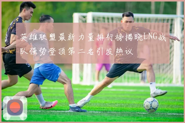 英雄联盟最新力量排行榜揭晓LNG战队强势登顶第二名引发热议