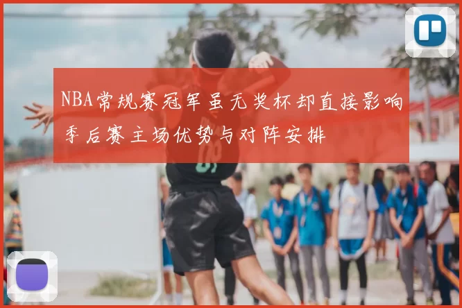 NBA常规赛冠军虽无奖杯却直接影响季后赛主场优势与对阵安排