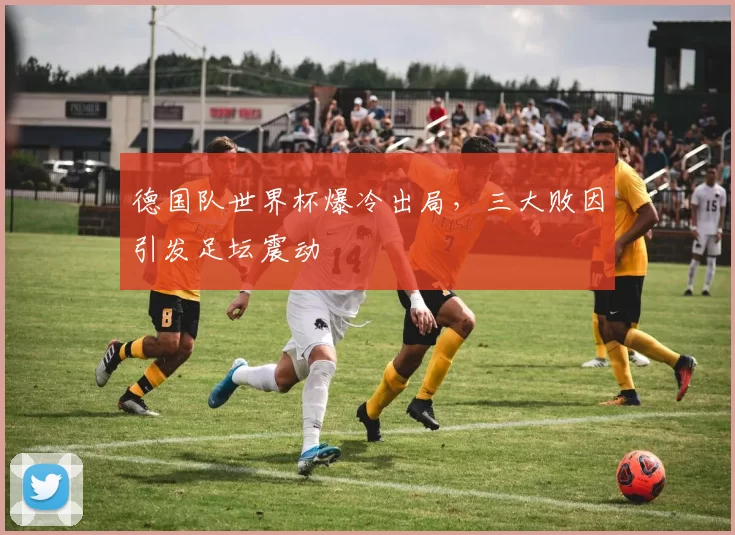德国队世界杯爆冷出局,三大败因引发足坛震动