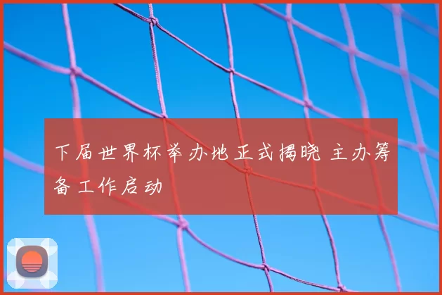 下届世界杯举办地正式揭晓 主办筹备工作启动