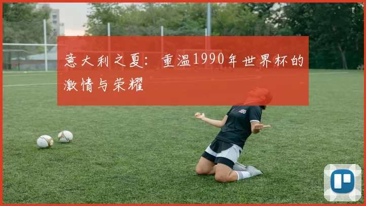意大利之夏:重温1990年世界杯的激情与荣耀