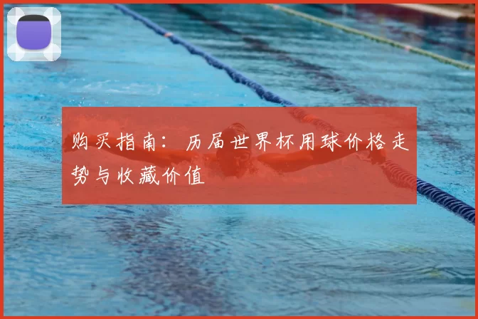 购买指南:历届世界杯用球价格走势与收藏价值