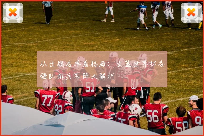 从出战名单看格局：女篮世界杯各强队排兵布阵大解析