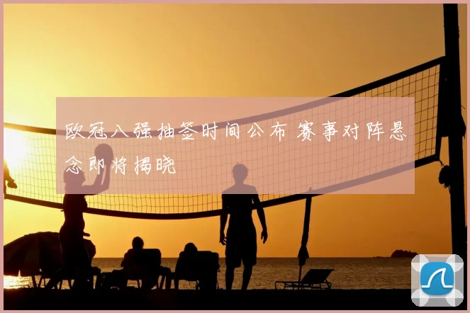 欧冠八强抽签时间公布 赛事对阵悬念即将揭晓