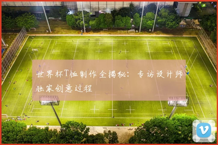 世界杯T恤制作全揭秘：专访设计师独家创意过程
