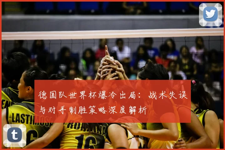 德国队世界杯爆冷出局:战术失误与对手制胜策略深度解析