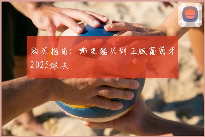 购买指南:哪里能买到正版葡萄牙2025球衣