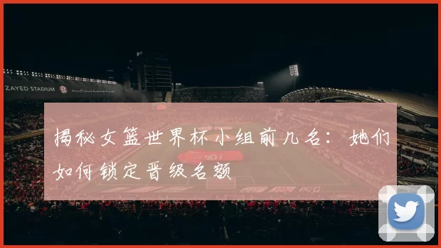 揭秘女篮世界杯小组前几名:她们如何锁定晋级名额