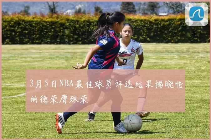 3月5日NBA最佳球员评选结果揭晓伦纳德荣膺殊荣