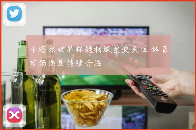 卡塔尔世界杯题材股票受关注 体育市场热度持续升温
