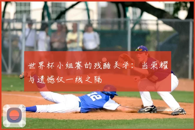 世界杯小组赛的残酷美学：当荣耀与遗憾仅一线之隔
