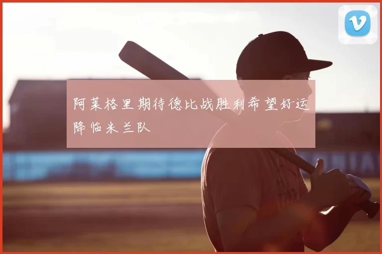阿莱格里期待德比战胜利希望好运降临米兰队