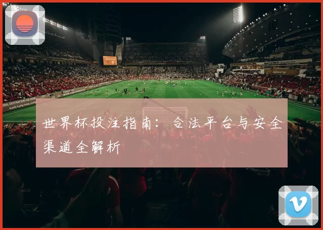世界杯投注指南：合法平台与安全渠道全解析