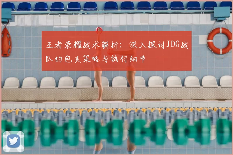 王者荣耀战术解析:深入探讨JDG战队的包夹策略与执行细节