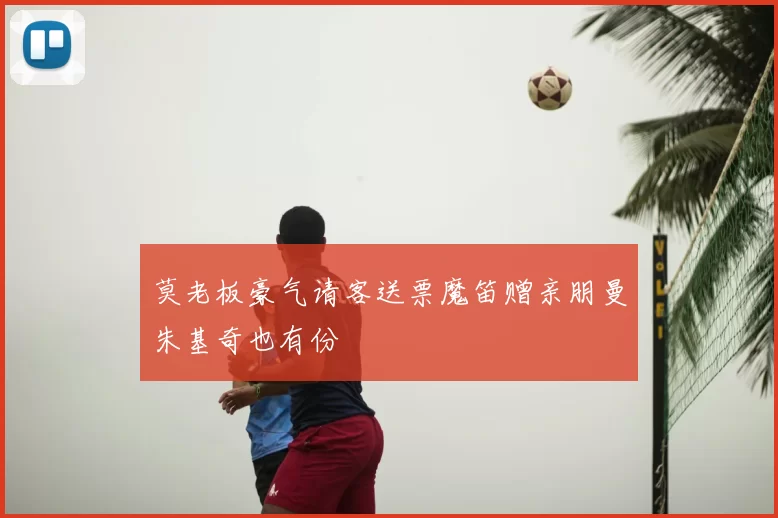 莫老板豪气请客送票魔笛赠亲朋曼朱基奇也有份