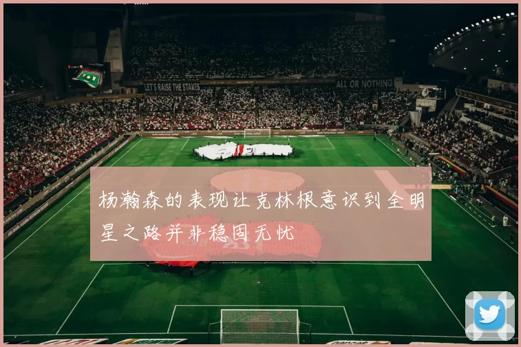 杨瀚森的表现让克林根意识到全明星之路并非稳固无忧