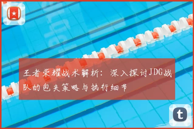 王者荣耀战术解析:深入探讨JDG战队的包夹策略与执行细节