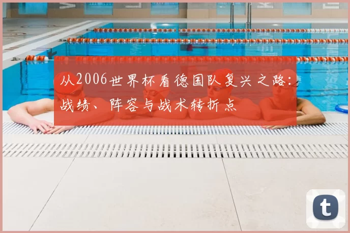 从2006世界杯看德国队复兴之路:战绩、阵容与战术转折点