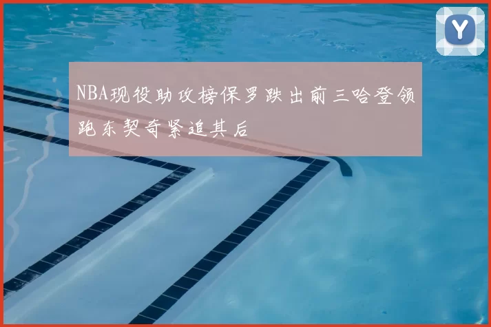 NBA现役助攻榜保罗跌出前三哈登领跑东契奇紧追其后