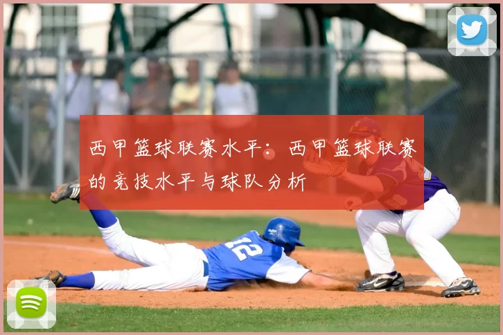 西甲篮球联赛水平：西甲篮球联赛的竞技水平与球队分析