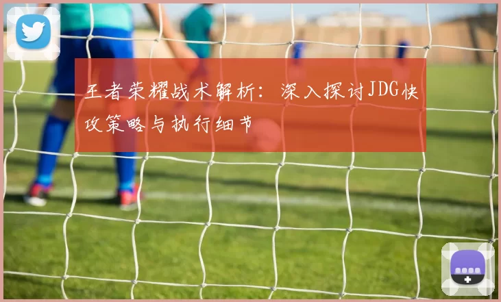 王者荣耀战术解析:深入探讨JDG快攻策略与执行细节
