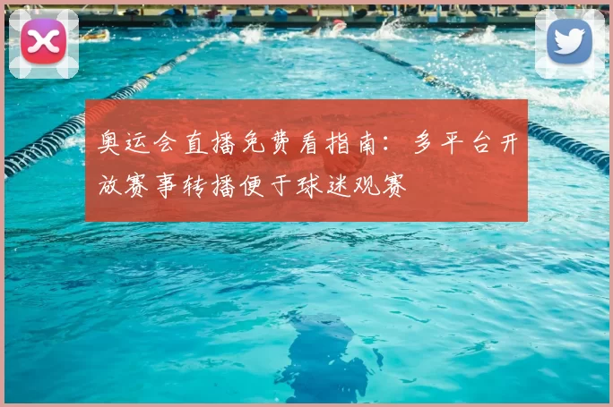 奥运会直播免费看指南:多平台开放赛事转播便于球迷观赛