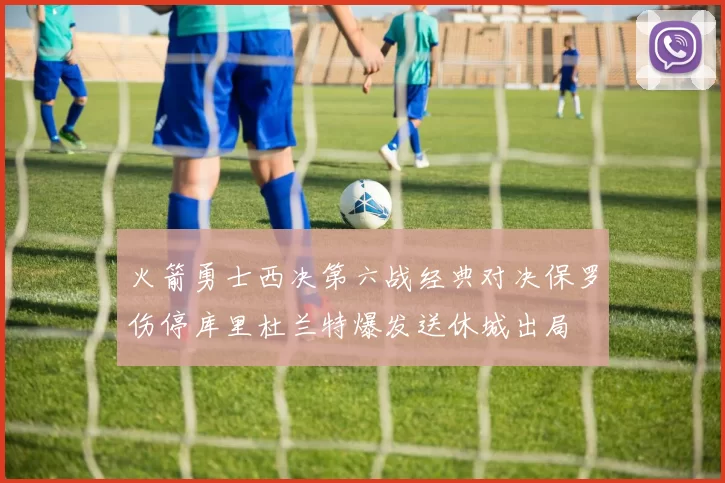 火箭勇士西决第六战经典对决保罗伤停库里杜兰特爆发送休城出局