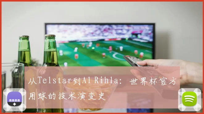 从Telstar到Al Rihla：世界杯官方用球的技术演变史