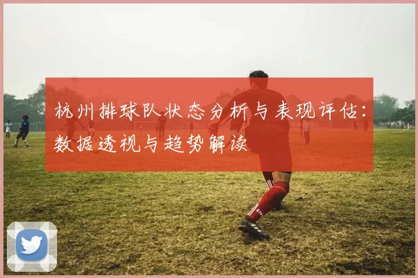 杭州排球队状态分析与表现评估：数据透视与趋势解读