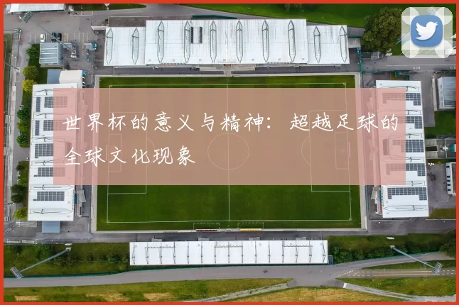 世界杯的意义与精神：超越足球的全球文化现象