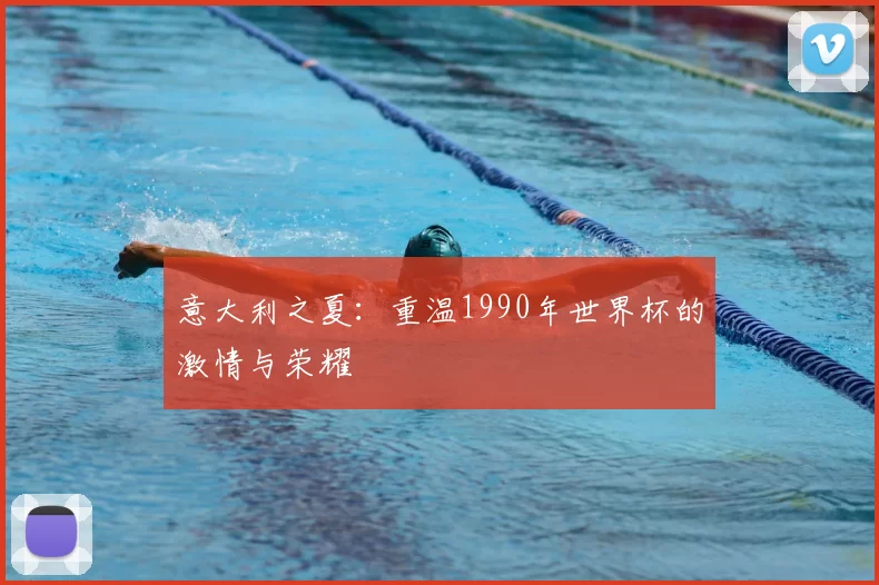 意大利之夏:重温1990年世界杯的激情与荣耀