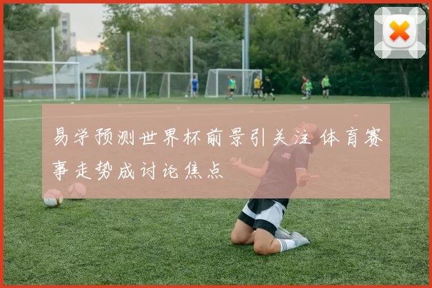 易学预测世界杯前景引关注 体育赛事走势成讨论焦点