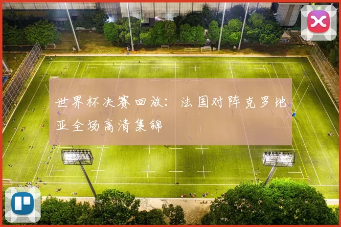 世界杯决赛回放：法国对阵克罗地亚全场高清集锦