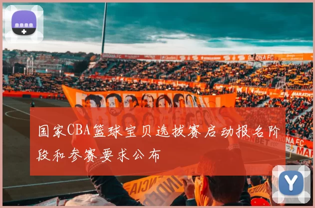 国家CBA篮球宝贝选拔赛启动报名阶段和参赛要求公布