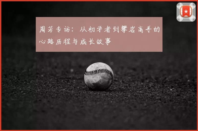 周芳专访:从初学者到攀岩高手的心路历程与成长故事