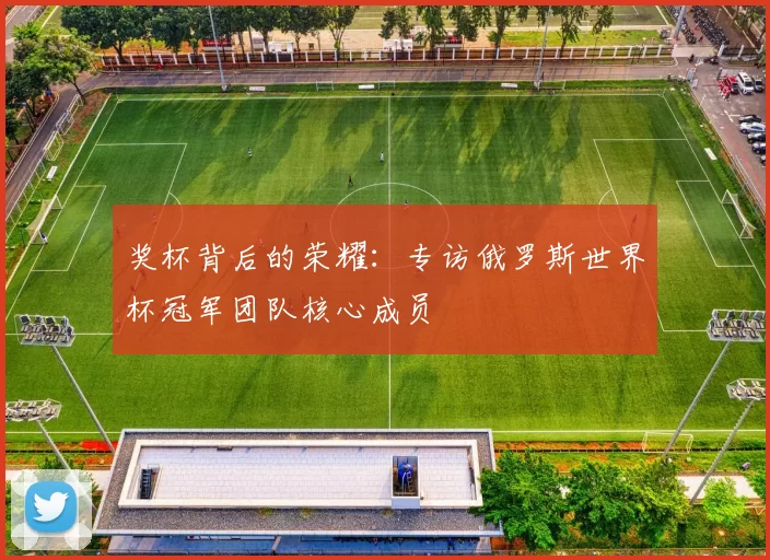 奖杯背后的荣耀：专访俄罗斯世界杯冠军团队核心成员