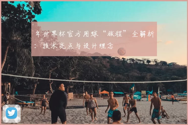 年世界杯官方用球“旅程”全解析：技术亮点与设计理念