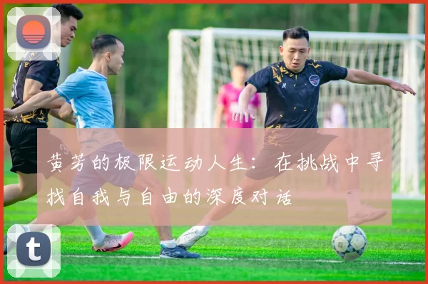 黄芳的极限运动人生：在挑战中寻找自我与自由的深度对话