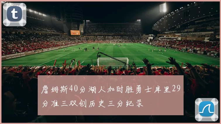 詹姆斯40分湖人加时胜勇士库里29分准三双创历史三分纪录