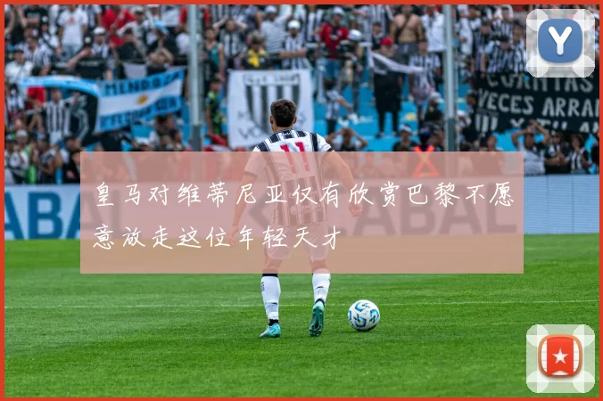 皇马对维蒂尼亚仅有欣赏巴黎不愿意放走这位年轻天才